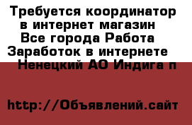 Требуется координатор в интернет-магазин - Все города Работа » Заработок в интернете   . Ненецкий АО,Индига п.